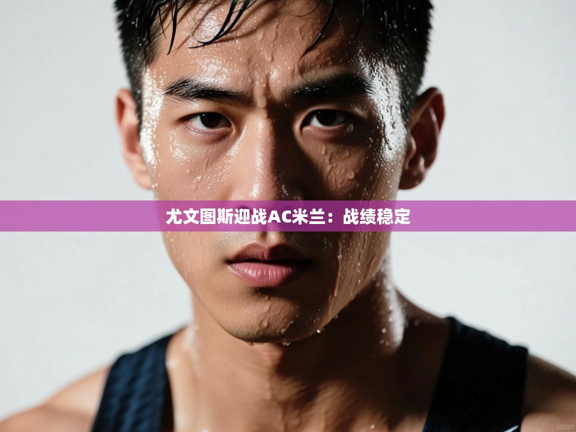 尤文图斯迎战AC米兰：战绩稳定  第2张